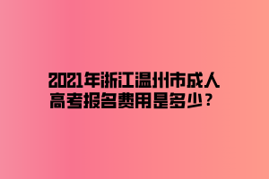 2021年浙江溫州市成人高考報名費用是多少？