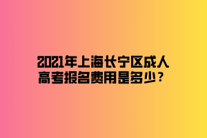 2021年上海長寧區(qū)成人高考報名費用是多少？