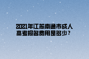 2021年江蘇南通市成人高考報(bào)名費(fèi)用是多少？