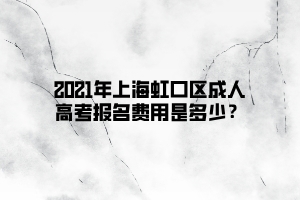 2021年上海虹口區(qū)成人高考報(bào)名費(fèi)用是多少？