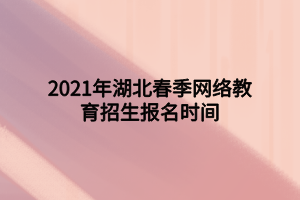 2021年湖北春季網(wǎng)絡(luò)教育招生報(bào)名時間