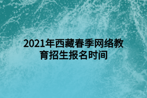 2021年西藏春季網(wǎng)絡(luò)教育招生報(bào)名時(shí)間