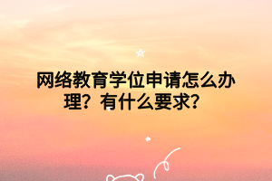 網(wǎng)絡教育學位申請怎么辦理？有什么要求？