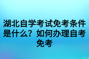 湖北自學考試免考條件是什么？如何辦理自考免考