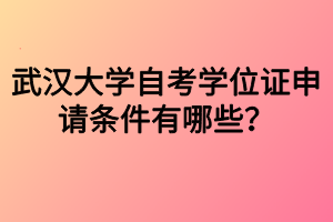 武漢大學自考學位證申請條件有哪些？