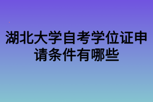 湖北大學(xué)自考學(xué)位證申請(qǐng)條件有哪些