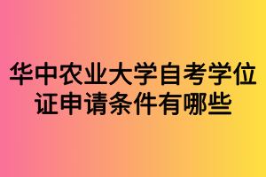 華中農(nóng)業(yè)大學(xué)自考學(xué)位證申請(qǐng)條件有哪些