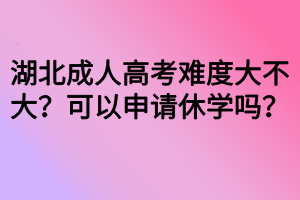 湖北成人高考難度大不大？可以申請休學(xué)嗎？