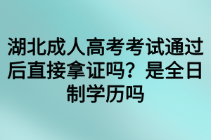 湖北成人高考考試通過后直接拿證嗎？是全日制學(xué)歷嗎