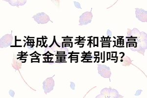 上海成人高考和普通高考含金量有差別嗎？