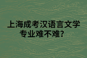 上海成考漢語言文學(xué)專業(yè)難不難？