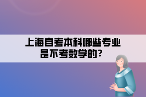 上海自考本科哪些專業(yè)是不考數(shù)學(xué)的？