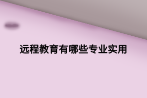 遠(yuǎn)程教育有哪些專業(yè)實用