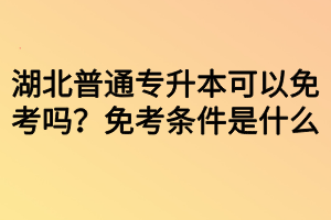 湖北普通專升本可以免考嗎？免考條件是什么