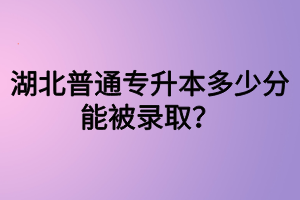 湖北普通專升本多少分能被錄??？四六級(jí)沒(méi)過(guò)可以參加專升本嗎