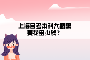 上海自考本科大概需要花多少錢(qián)？