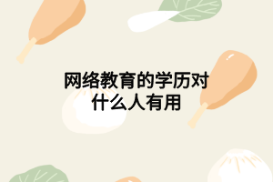 網絡教育的學歷對什么人有用