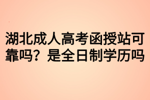 湖北成人高考函授站可靠嗎？是全日制學(xué)歷嗎