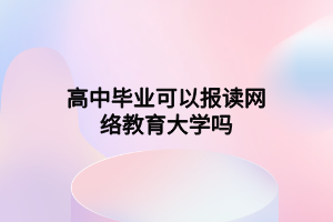 高中畢業(yè)可以報讀網(wǎng)絡(luò)教育大學(xué)嗎