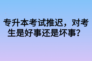 專(zhuān)升本考試推遲，對(duì)考生是好事還是壞事？