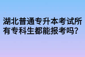 湖北普通專(zhuān)升本考試所有專(zhuān)科生都能報(bào)考嗎？