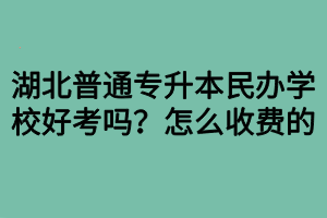 湖北普通專升本民辦學(xué)校好考嗎？怎么收費(fèi)的