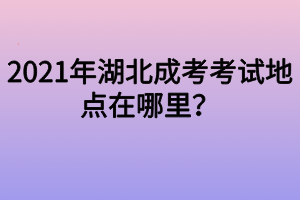 2021年湖北成考考試地點(diǎn)在哪里？