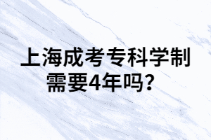 上海成考專科學(xué)制需要4年嗎？