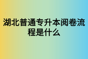 湖北普通專升本閱卷流程是什么？