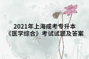 2021年上海成考專升本《醫(yī)學(xué)綜合》考試試題及答案 (12)