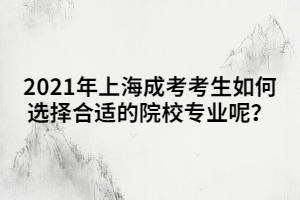 2021年上海成考考生如何選擇合適的院校專(zhuān)業(yè)呢？