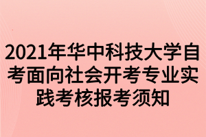 2021年華中科技大學自考面向社會開考專業(yè)實踐考核報考須知