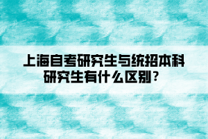 上海自考研究生與統(tǒng)招本科研究生有什么區(qū)別？