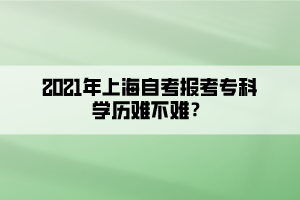 2021年上海自考報(bào)考?？茖W(xué)歷難不難？