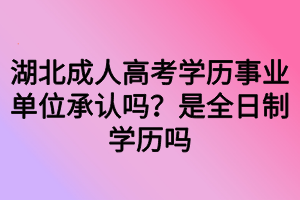 湖北成人高考學(xué)歷事業(yè)單位承認(rèn)嗎？是全日制學(xué)歷嗎