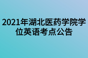 2021年湖北醫(yī)藥學(xué)院學(xué)位英語考點(diǎn)公告