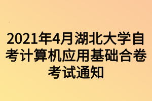 2021年4月湖北大學(xué)自考計算機(jī)應(yīng)用基礎(chǔ)合卷考試通知