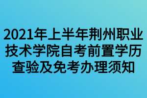 2021年上半年荊州職業(yè)技術(shù)學院自考前置學歷查驗及免考辦理須知