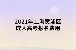 2021年上海黃浦區(qū)成人高考報名費用