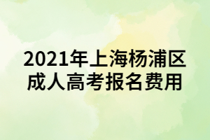 2021年上海楊浦區(qū)成人高考報名費(fèi)用