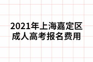 2021年上海嘉定區(qū)成人高考報(bào)名費(fèi)用