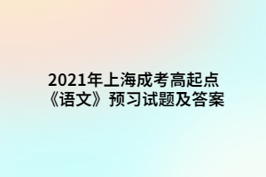 2021年上海成考高起點《語文》預(yù)習(xí)試題及答案