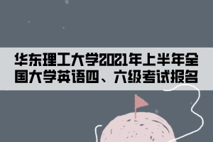 華東理工大學(xué)2021年上半年全國大學(xué)英語四、六級考試報名