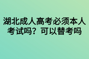 湖北成人高考必須本人考試嗎？可以替考嗎