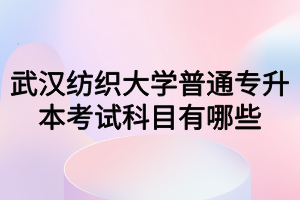 武漢紡織大學普通專升本考試科目有哪些？