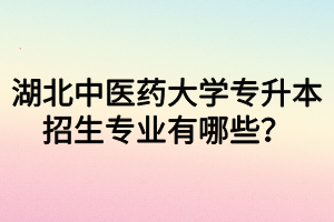 湖北中醫(yī)藥大學(xué)專升本招生專業(yè)有哪些？