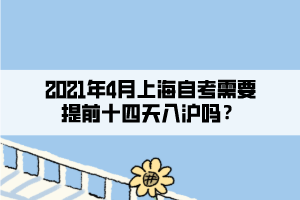 2021年4月上海自考需要提前十四天入滬嗎？