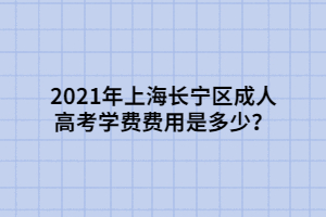 2021年上海長寧區(qū)成人高考學(xué)費費用是多少？