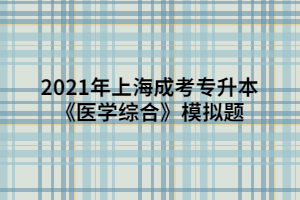 2021年上海成考專升本《醫(yī)學(xué)綜合》模擬題 (10)