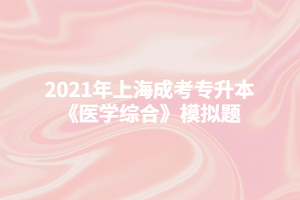 2021年上海成考專升本《醫(yī)學(xué)綜合》模擬題 (2)